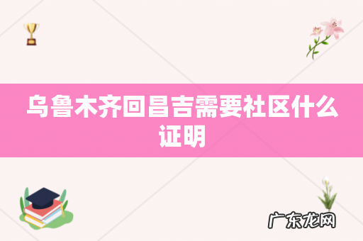 乌鲁木齐回昌吉需要社区什么证明