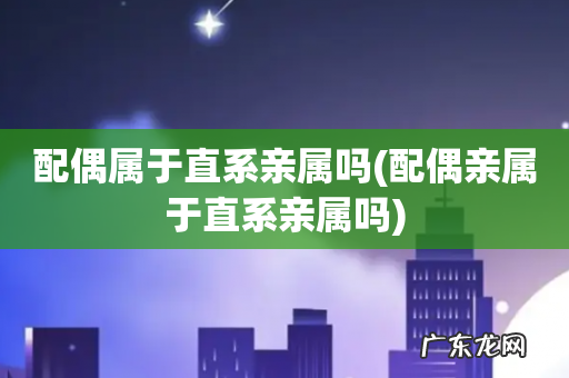 配偶亲属于直系亲属吗 配偶属于直系亲属吗