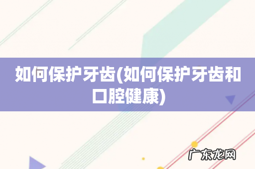 如何保护牙齿和口腔健康 如何保护牙齿