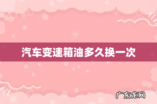 汽车变速箱油多久换一次