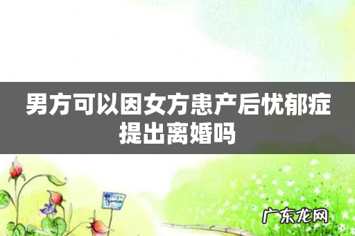 男方可以因女方患产后忧郁症提出离婚吗