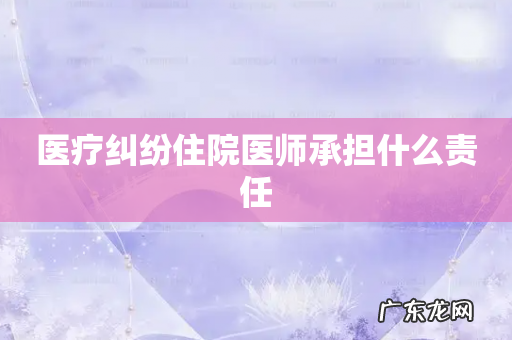 医疗纠纷住院医师承担什么责任