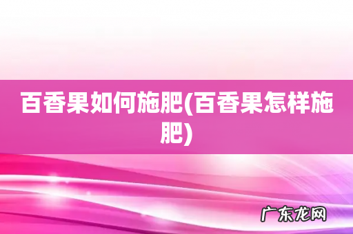 百香果怎样施肥 百香果如何施肥