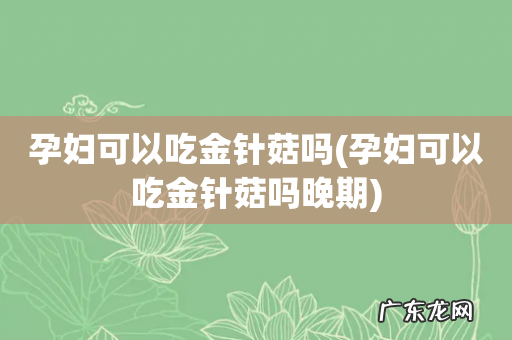 孕妇可以吃金针菇吗晚期 孕妇可以吃金针菇吗