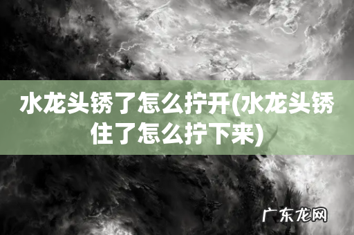 水龙头锈住了怎么拧下来 水龙头锈了怎么拧开
