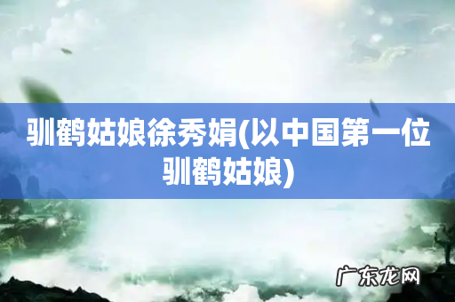 以中国第一位驯鹤姑娘 驯鹤姑娘徐秀娟