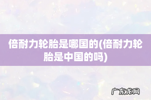 倍耐力轮胎是中国的吗 倍耐力轮胎是哪国的