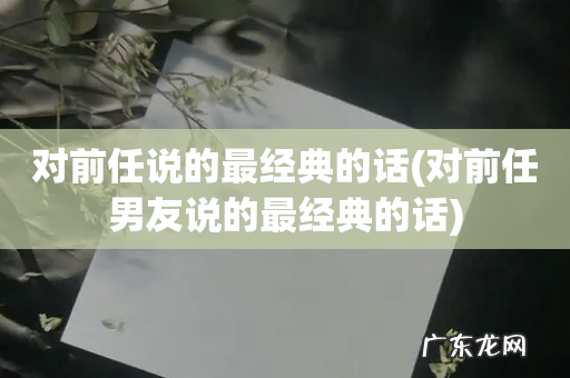 对前任男友说的最经典的话 对前任说的最经典的话