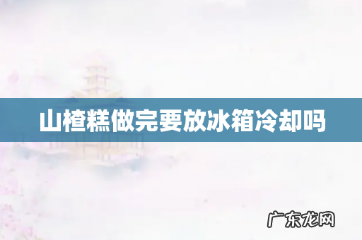 山楂糕做完要放冰箱冷却吗