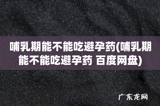 哺乳期能不能吃避孕药 百度网盘 哺乳期能不能吃避孕药