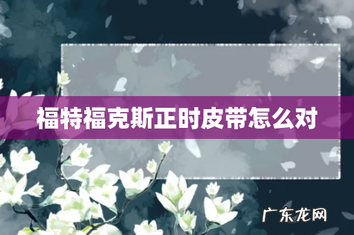 福特福克斯正时皮带怎么对