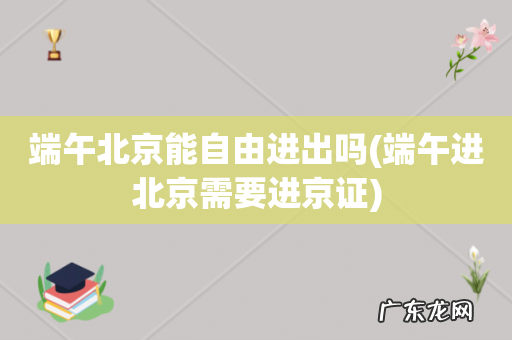 端午进北京需要进京证 端午北京能自由进出吗