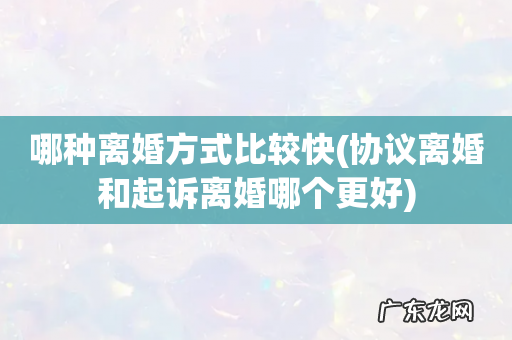 协议离婚和起诉离婚哪个更好 哪种离婚方式比较快