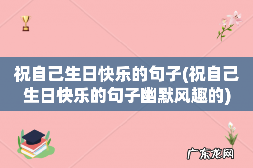 祝自己生日快乐的句子幽默风趣的 祝自己生日快乐的句子