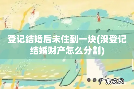 没登记结婚财产怎么分割 登记结婚后未住到一块