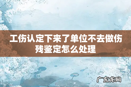 工伤认定下来了单位不去做伤残鉴定怎么处理