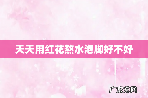 天天用红花熬水泡脚好不好