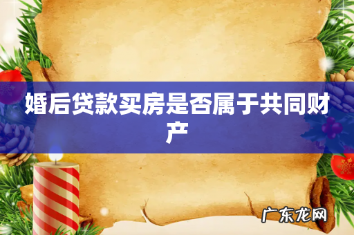 婚后贷款买房是否属于共同财产