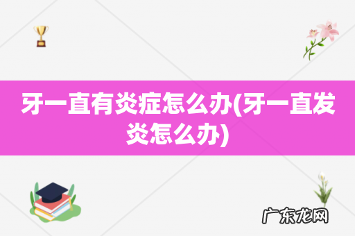 牙一直发炎怎么办 牙一直有炎症怎么办