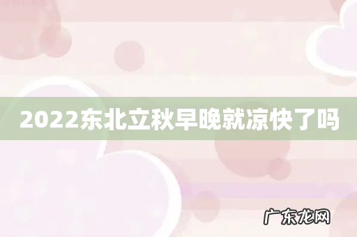 2022东北立秋早晚就凉快了吗