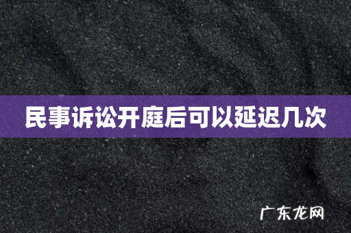 民事诉讼开庭后可以延迟几次