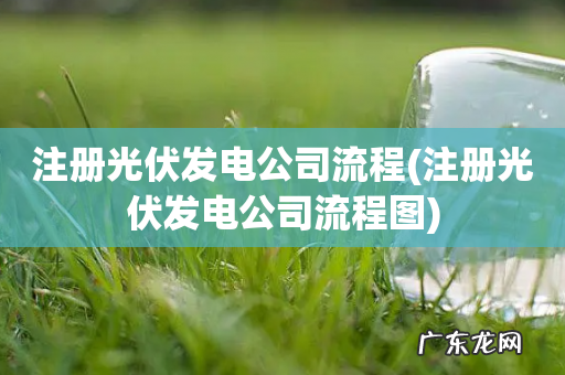 注册光伏发电公司流程图 注册光伏发电公司流程