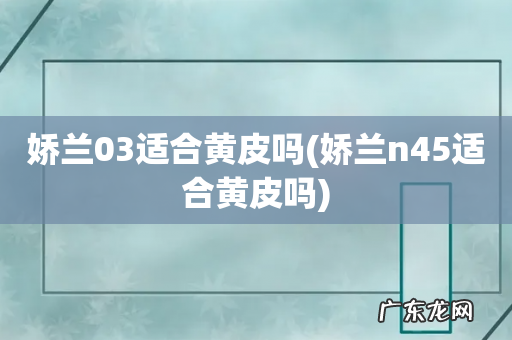 娇兰n45适合黄皮吗 娇兰03适合黄皮吗