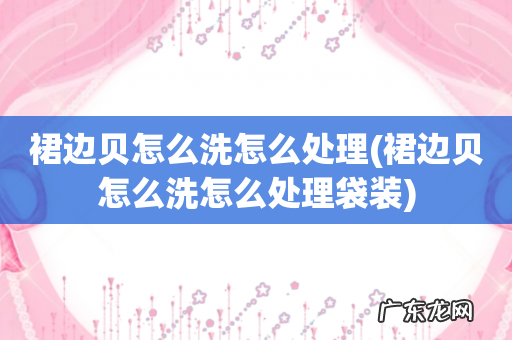 裙边贝怎么洗怎么处理袋装 裙边贝怎么洗怎么处理