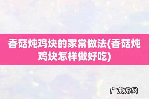 香菇炖鸡块怎样做好吃 香菇炖鸡块的家常做法