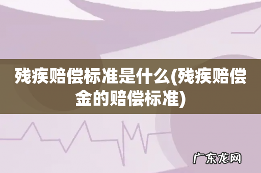 残疾赔偿金的赔偿标准 残疾赔偿标准是什么