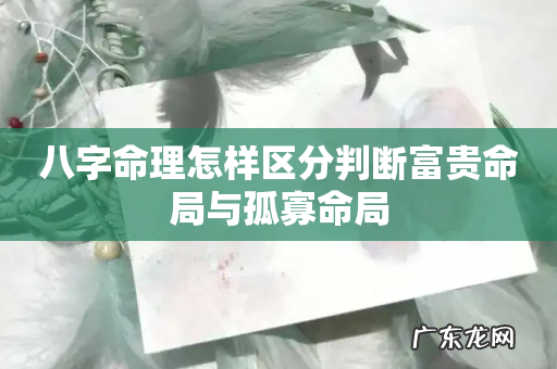 八字命理怎样区分判断富贵命局与孤寡命局