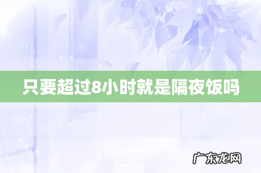 只要超过8小时就是隔夜饭吗