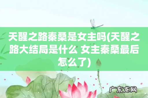 天醒之路大结局是什么 女主秦桑最后怎么了 天醒之路秦桑是女主吗