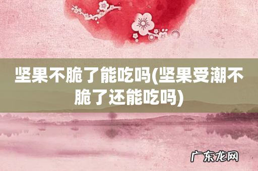 坚果受潮不脆了还能吃吗 坚果不脆了能吃吗