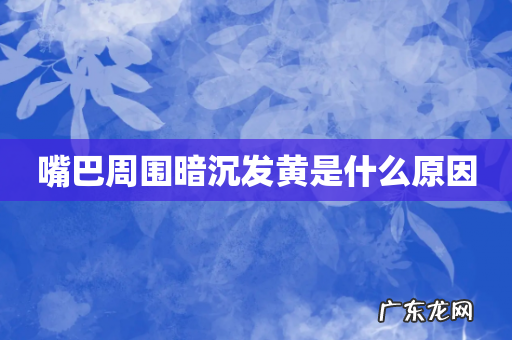 嘴巴周围暗沉发黄是什么原因