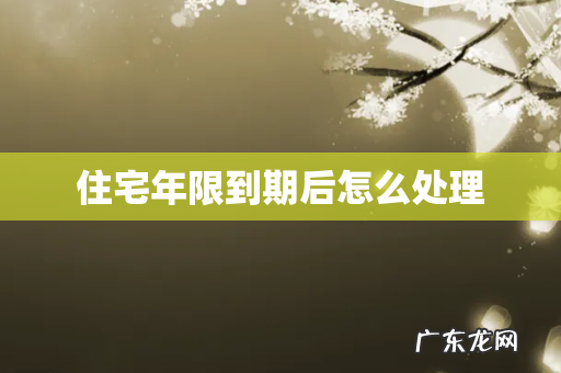 住宅年限到期后怎么处理