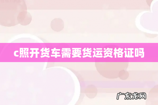 c照开货车需要货运资格证吗