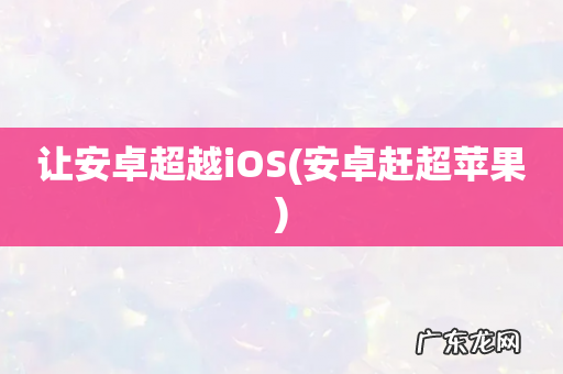 安卓赶超苹果 让安卓超越iOS