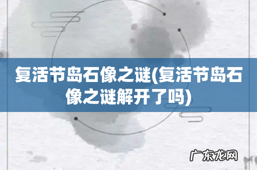 复活节岛石像之谜解开了吗 复活节岛石像之谜