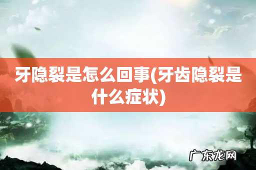 牙齿隐裂是什么症状 牙隐裂是怎么回事