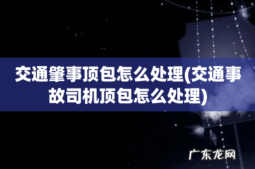 交通事故司机顶包怎么处理 交通肇事顶包怎么处理