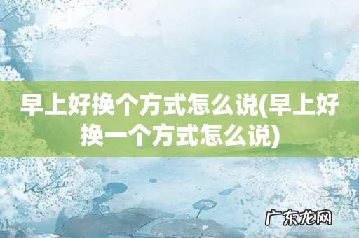 早上好换一个方式怎么说 早上好换个方式怎么说