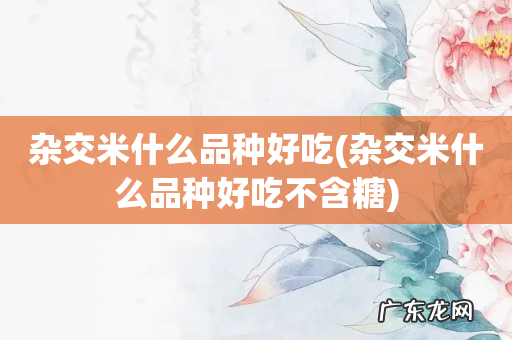 杂交米什么品种好吃不含糖 杂交米什么品种好吃