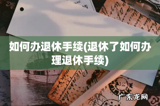 退休了如何办理退休手续 如何办退休手续