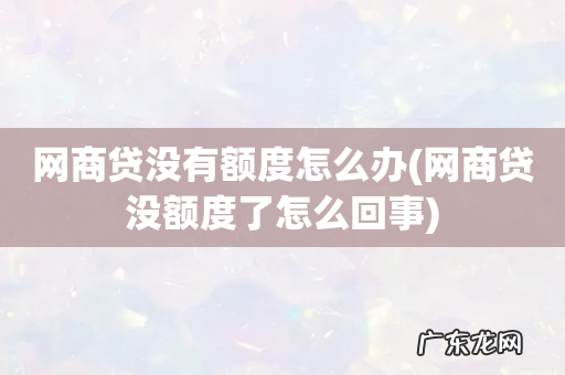 网商贷没额度了怎么回事 网商贷没有额度怎么办