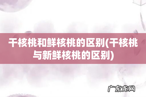干核桃与新鲜核桃的区别 干核桃和鲜核桃的区别