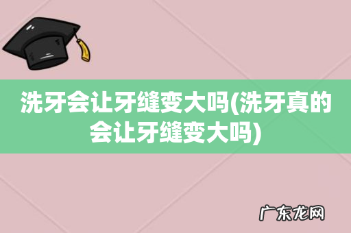 洗牙真的会让牙缝变大吗 洗牙会让牙缝变大吗