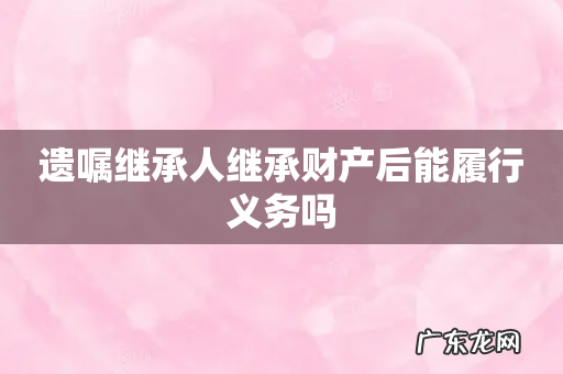 遗嘱继承人继承财产后能履行义务吗