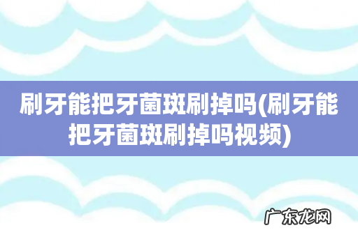 刷牙能把牙菌斑刷掉吗视频 刷牙能把牙菌斑刷掉吗