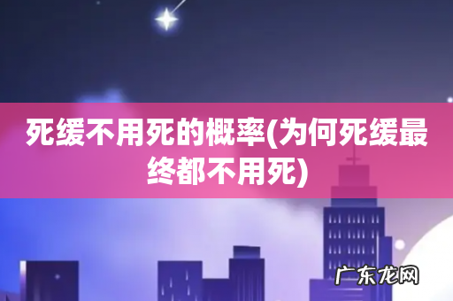 为何死缓最终都不用死 死缓不用死的概率